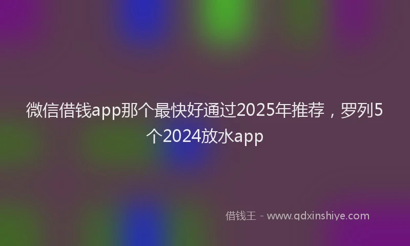 微信借钱app那个最快好通过2025年推荐，罗列5个2024放水app