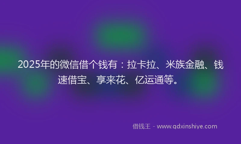 2025年的微信借个钱有：拉卡拉、米族金融、钱速借宝、享来花、亿运通等。