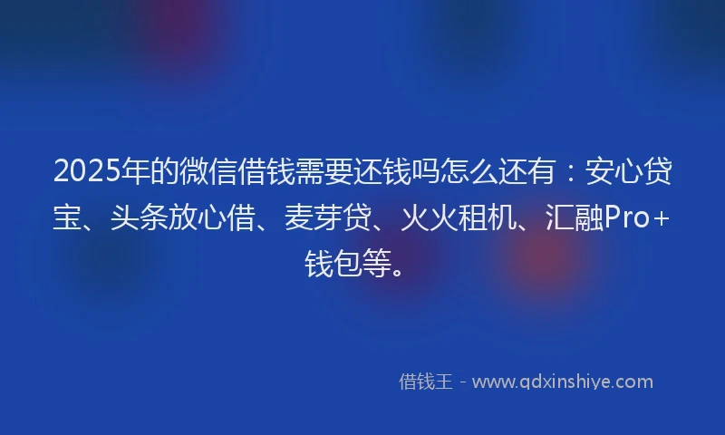 2025年的微信借钱需要还钱吗怎么还有：安心贷宝、头条放心借、麦芽贷、火火租机、汇融Pro+钱包等。