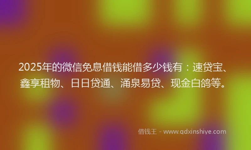 2025年的微信免息借钱能借多少钱有：速贷宝、鑫享租物、日日贷通、涌泉易贷、现金白鸽等。