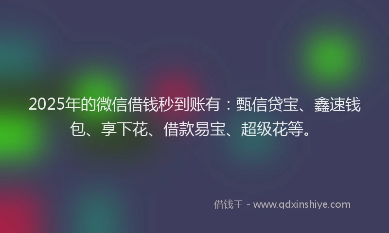 2025年的微信借钱秒到账有：甄信贷宝、鑫速钱包、享下花、借款易宝、超级花等。