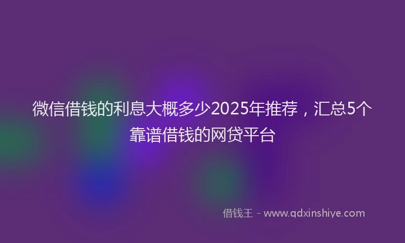 微信借钱的利息大概多少2025年推荐，汇总5个靠谱借钱的网贷平台