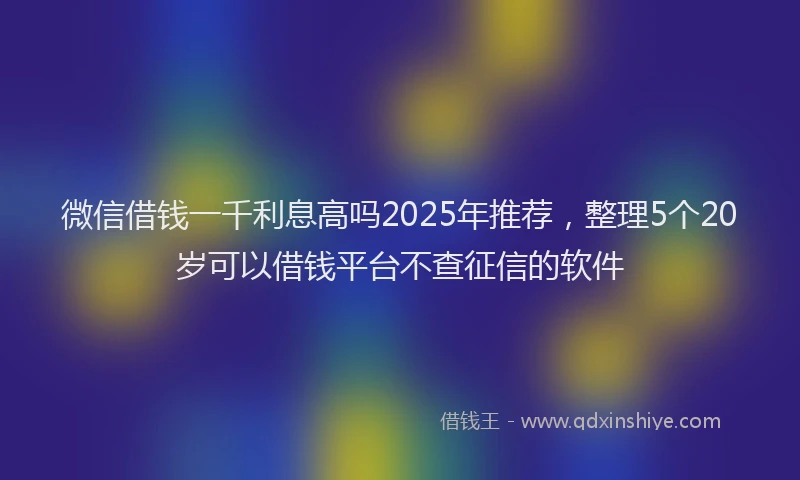 微信借钱一千利息高吗2025年推荐，整理5个20岁可以借钱平台不查征信的软件