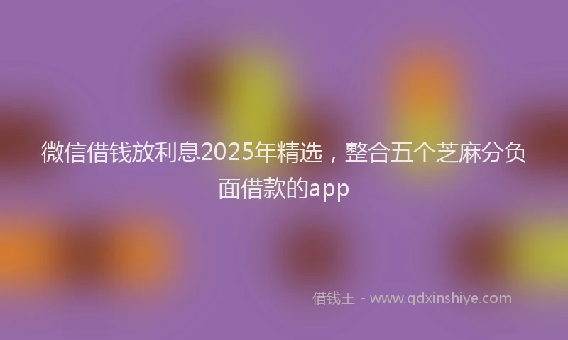 微信借钱放利息2025年精选，整合五个芝麻分负面借款的app