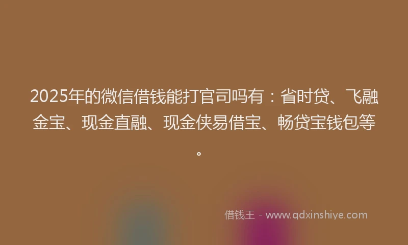 2025年的微信借钱能打官司吗有：省时贷、飞融金宝、现金直融、现金侠易借宝、畅贷宝钱包等。