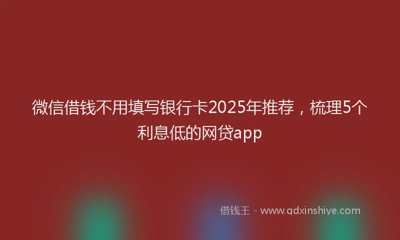 微信借钱不用填写银行卡2025年推荐，梳理5个利息低的网贷app