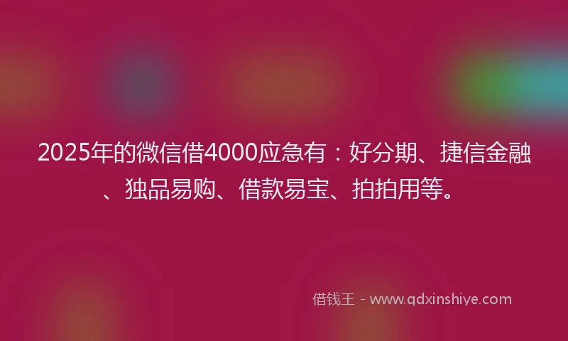 2025年的微信借4000应急有：好分期、捷信金融、独品易购、借款易宝、拍拍用等。