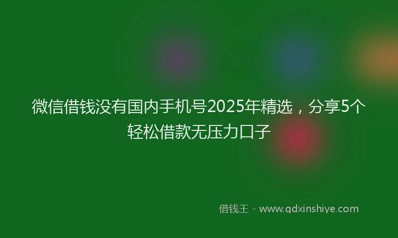 微信借钱没有国内手机号2025年精选，分享5个轻松借款无压力口子