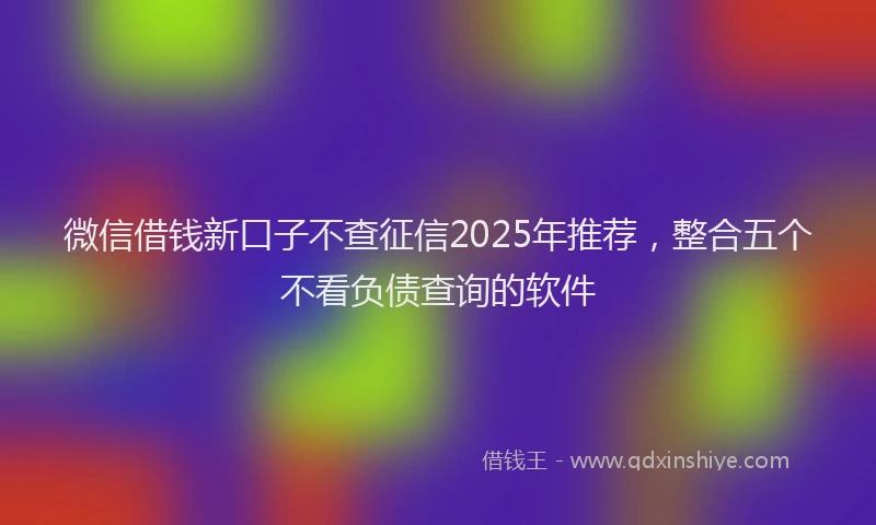 微信借钱新口子不查征信2025年推荐，整合五个不看负债查询的软件