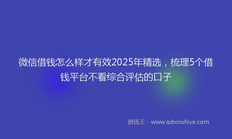 微信借钱怎么样才有效2025年精选，梳理5个借钱平台不看综合评估的口子