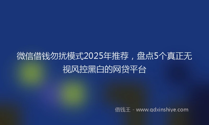 微信借钱勿扰模式2025年推荐，盘点5个真正无视风控黑白的网贷平台