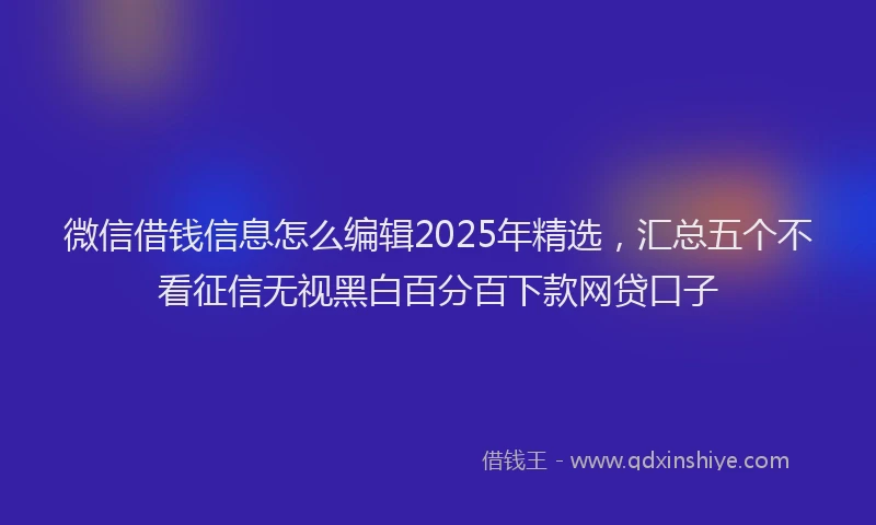 微信借钱信息怎么编辑2025年精选，汇总五个不看征信无视黑白百分百下款网贷口子
