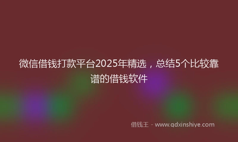 微信借钱打款平台2025年精选，总结5个比较靠谱的借钱软件
