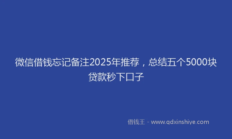 微信借钱忘记备注2025年推荐，总结五个5000块贷款秒下口子