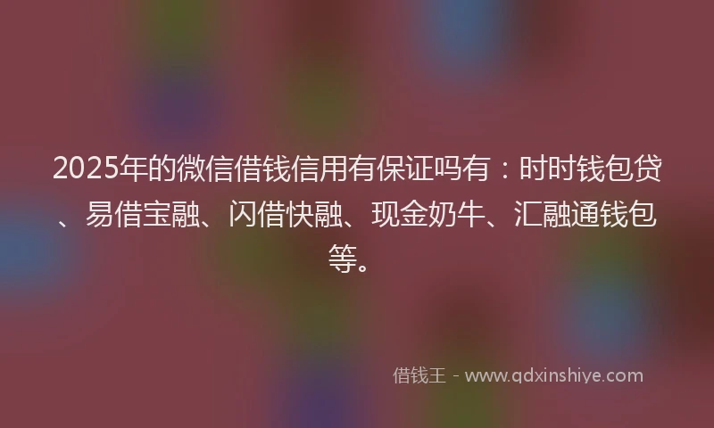 2025年的微信借钱信用有保证吗有：时时钱包贷、易借宝融、闪借快融、现金奶牛、汇融通钱包等。