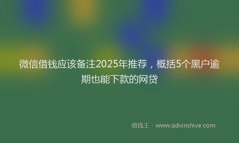 微信借钱应该备注2025年推荐，概括5个黑户逾期也能下款的网贷