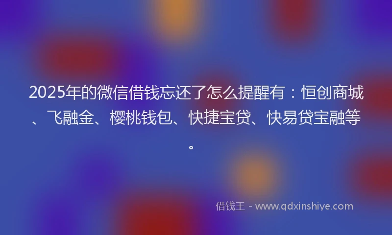 2025年的微信借钱忘还了怎么提醒有：恒创商城、飞融金、樱桃钱包、快捷宝贷、快易贷宝融等。