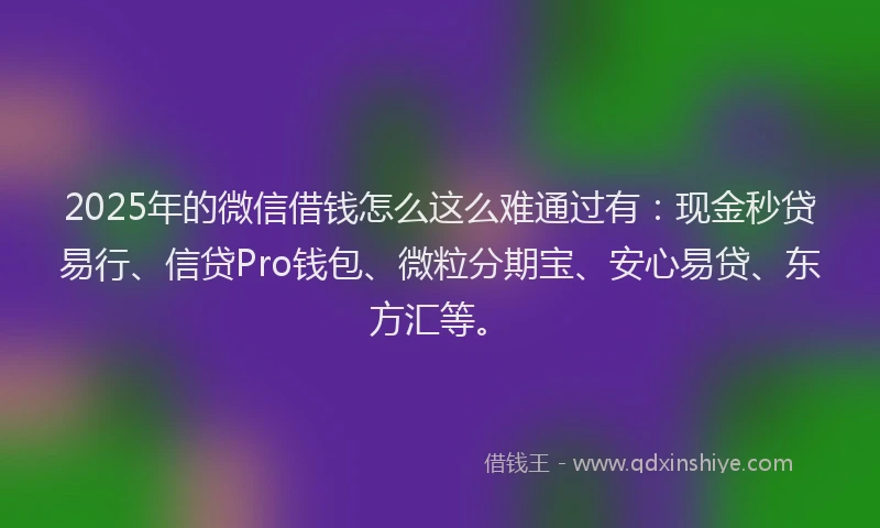 2025年的微信借钱怎么这么难通过有：现金秒贷易行、信贷Pro钱包、微粒分期宝、安心易贷、东方汇等。