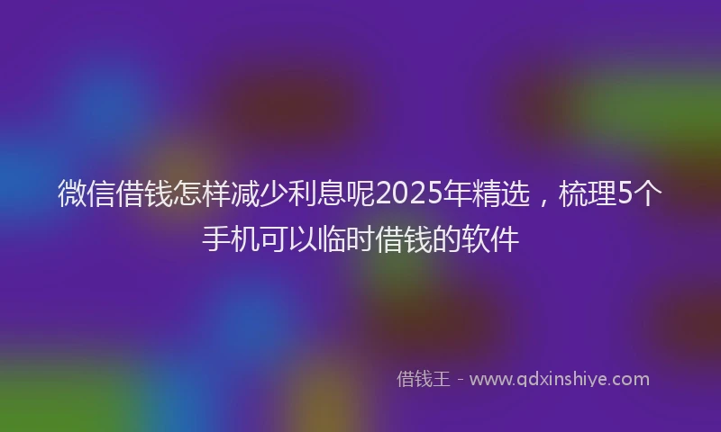 微信借钱怎样减少利息呢2025年精选，梳理5个手机可以临时借钱的软件