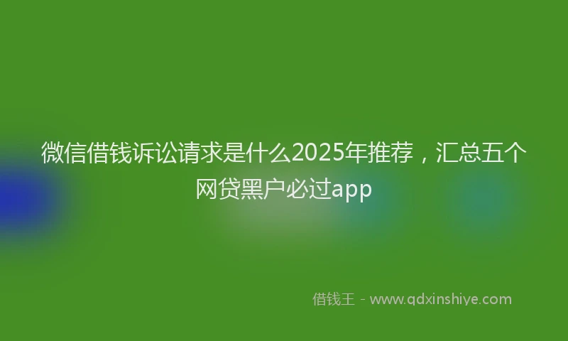 微信借钱诉讼请求是什么2025年推荐，汇总五个网贷黑户必过app