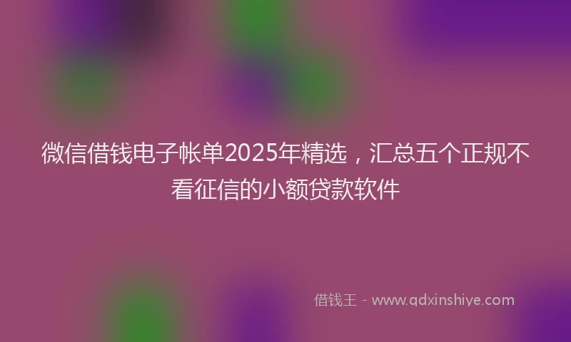 微信借钱电子帐单2025年精选，汇总五个正规不看征信的小额贷款软件