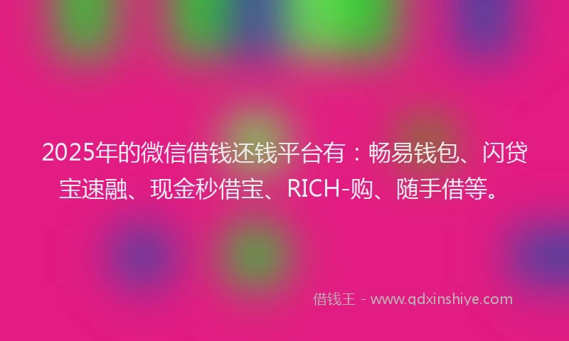 2025年的微信借钱还钱平台有：畅易钱包、闪贷宝速融、现金秒借宝、RICH-购、随手借等。