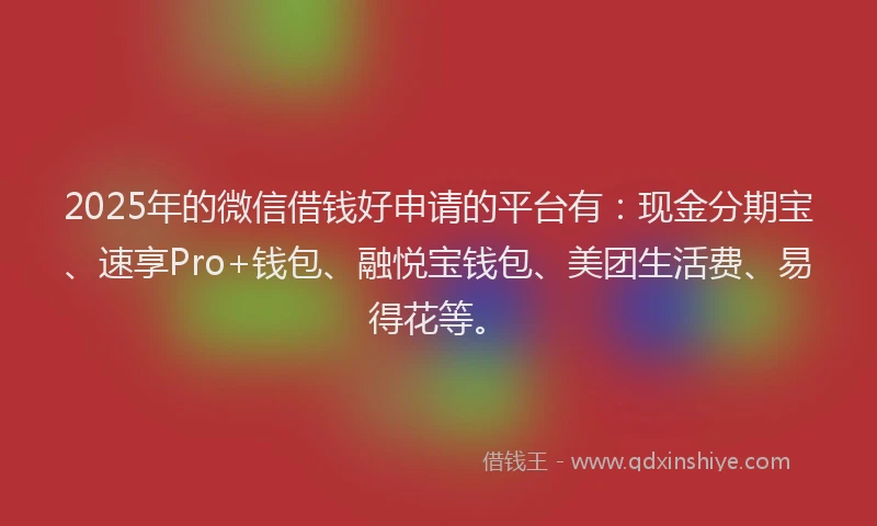 2025年的微信借钱好申请的平台有：现金分期宝、速享Pro+钱包、融悦宝钱包、美团生活费、易得花等。