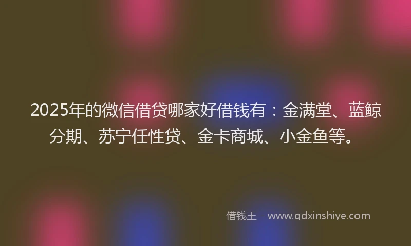 2025年的微信借贷哪家好借钱有：金满堂、蓝鲸分期、苏宁任性贷、金卡商城、小金鱼等。
