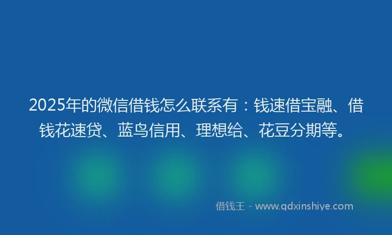 2025年的微信借钱怎么联系有：钱速借宝融、借钱花速贷、蓝鸟信用、理想给、花豆分期等。