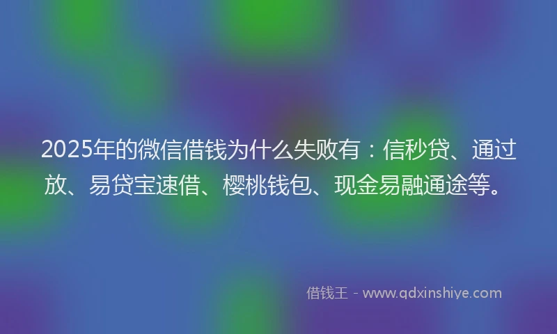 2025年的微信借钱为什么失败有：信秒贷、通过放、易贷宝速借、樱桃钱包、现金易融通途等。