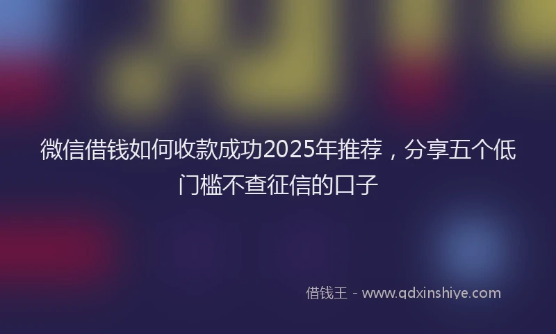 微信借钱如何收款成功2025年推荐，分享五个低门槛不查征信的口子