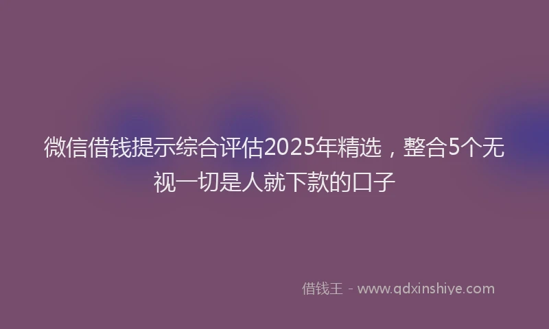 微信借钱提示综合评估2025年精选，整合5个无视一切是人就下款的口子