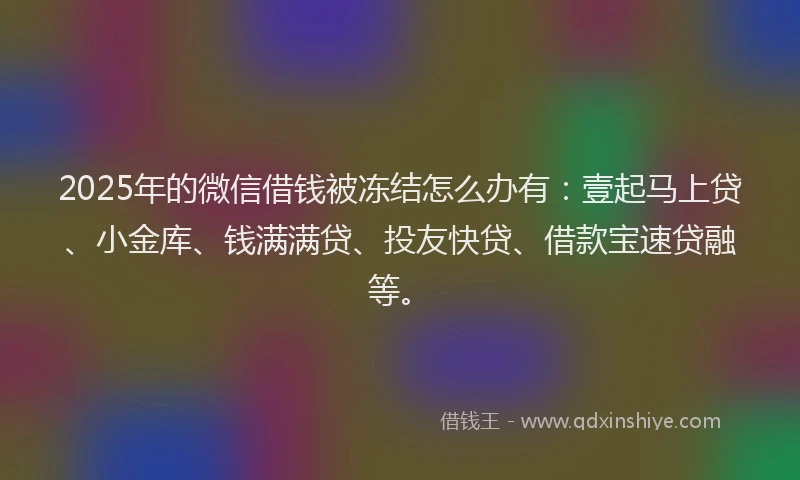 2025年的微信借钱被冻结怎么办有：壹起马上贷、小金库、钱满满贷、投友快贷、借款宝速贷融等。