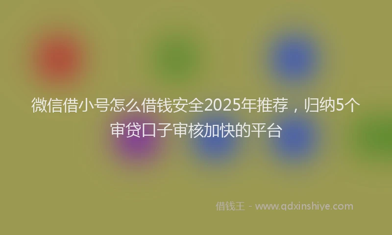 微信借小号怎么借钱安全2025年推荐，归纳5个审贷口子审核加快的平台