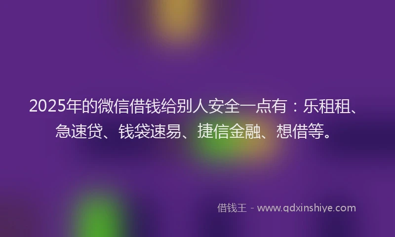 2025年的微信借钱给别人安全一点有：乐租租、急速贷、钱袋速易、捷信金融、想借等。