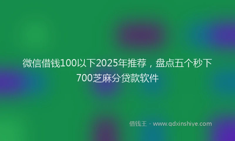 微信借钱100以下2025年推荐，盘点五个秒下700芝麻分贷款软件