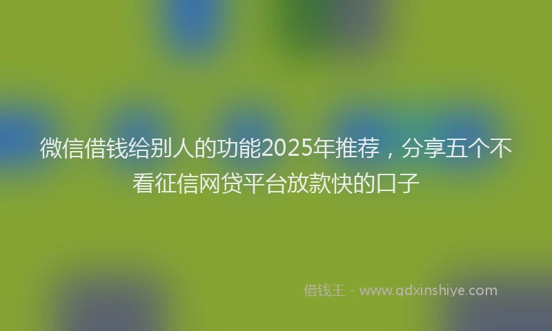 微信借钱给别人的功能2025年推荐，分享五个不看征信网贷平台放款快的口子
