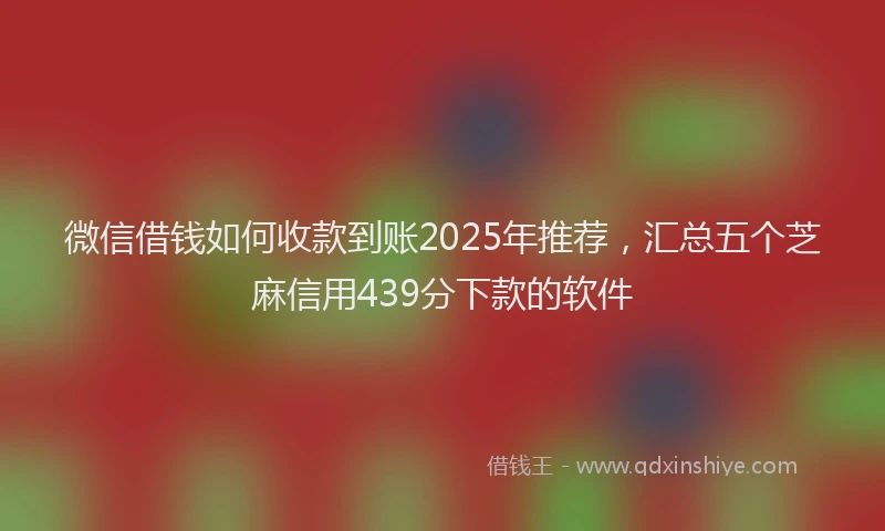 微信借钱如何收款到账2025年推荐，汇总五个芝麻信用439分下款的软件