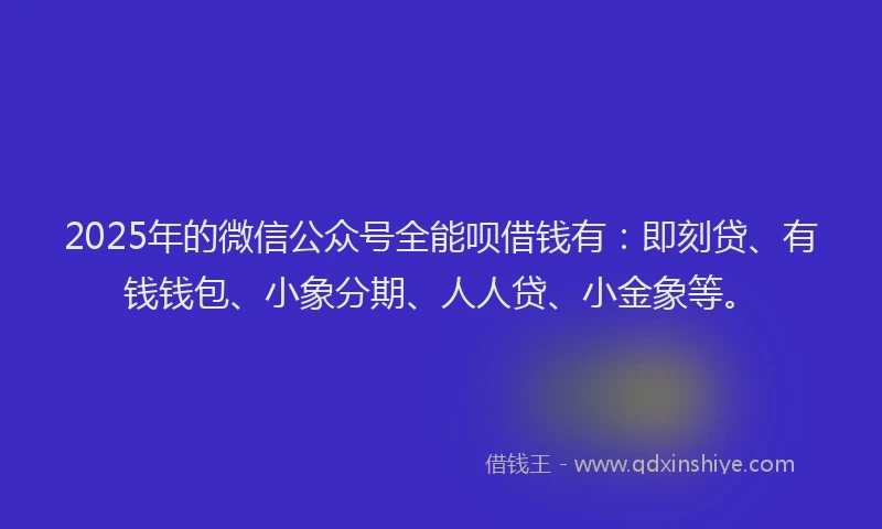 2025年的微信公众号全能呗借钱有：即刻贷、有钱钱包、小象分期、人人贷、小金象等。