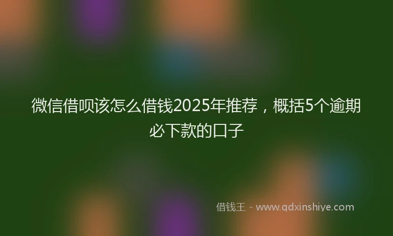 微信借呗该怎么借钱2025年推荐，概括5个逾期必下款的口子
