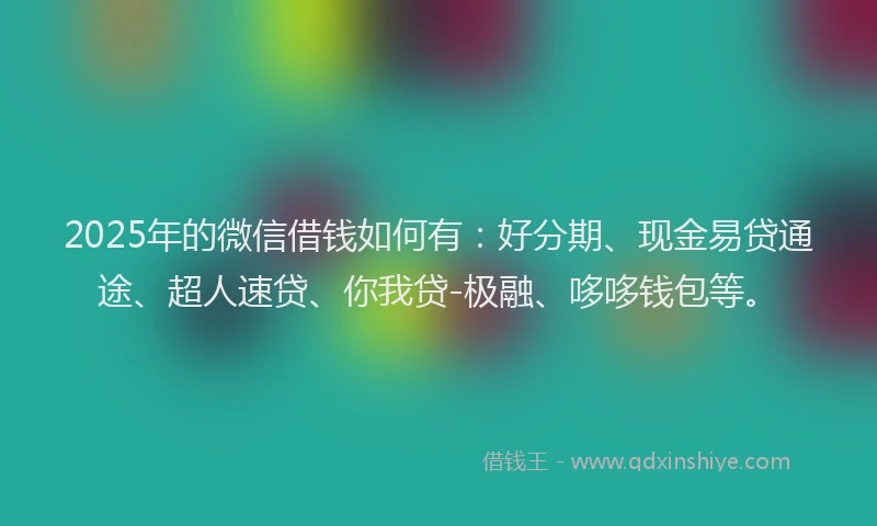 2025年的微信借钱如何有：好分期、现金易贷通途、超人速贷、你我贷-极融、哆哆钱包等。