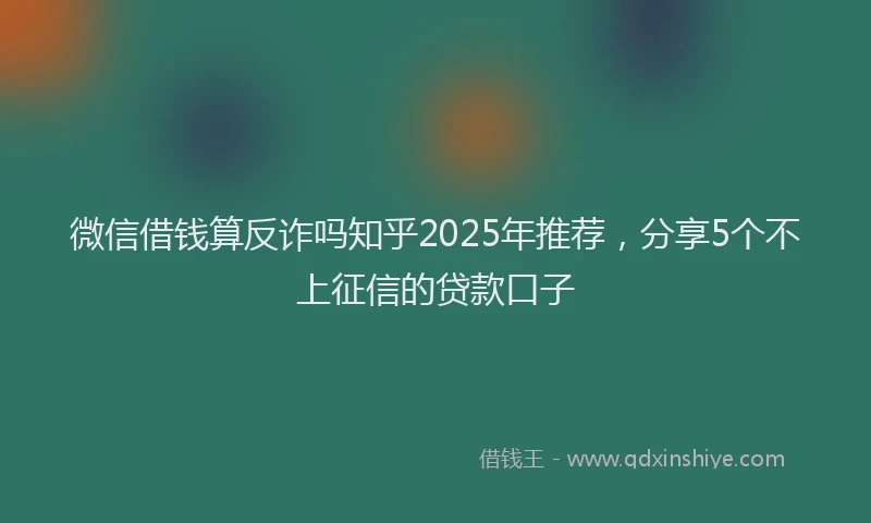 微信借钱算反诈吗知乎2025年推荐，分享5个不上征信的贷款口子
