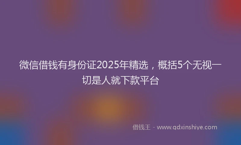 微信借钱有身份证2025年精选，概括5个无视一切是人就下款平台
