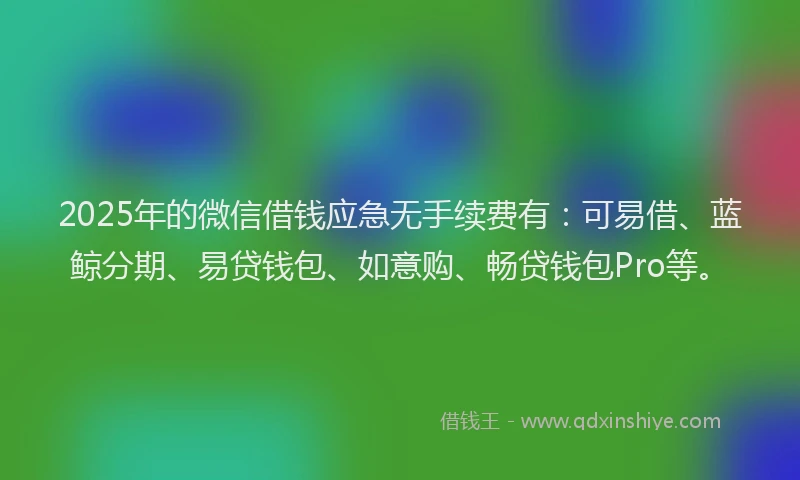 2025年的微信借钱应急无手续费有：可易借、蓝鲸分期、易贷钱包、如意购、畅贷钱包Pro等。