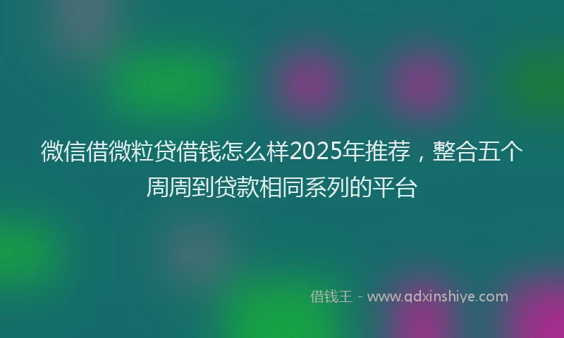微信借微粒贷借钱怎么样2025年推荐，整合五个周周到贷款相同系列的平台