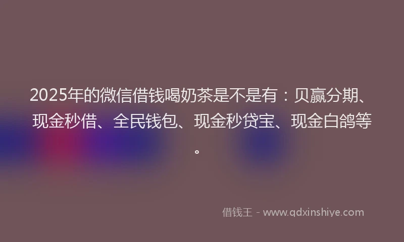 2025年的微信借钱喝奶茶是不是有：贝赢分期、现金秒借、全民钱包、现金秒贷宝、现金白鸽等。