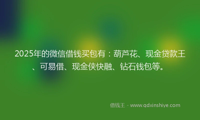 2025年的微信借钱买包有：葫芦花、现金贷款王、可易借、现金侠快融、钻石钱包等。