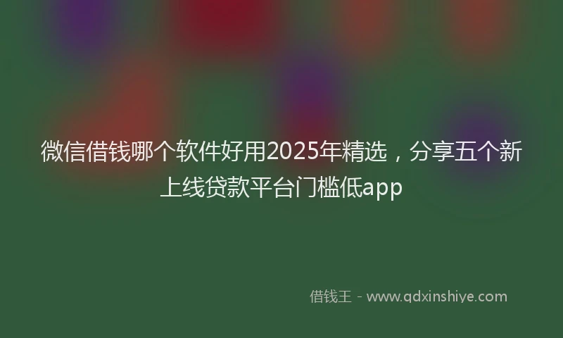 微信借钱哪个软件好用2025年精选，分享五个新上线贷款平台门槛低app