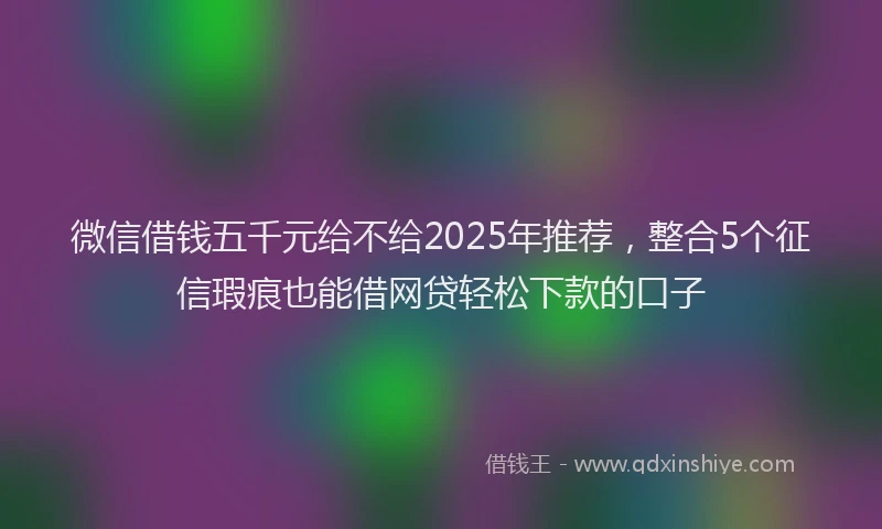 微信借钱五千元给不给2025年推荐，整合5个征信瑕疵也能借网贷轻松下款的口子