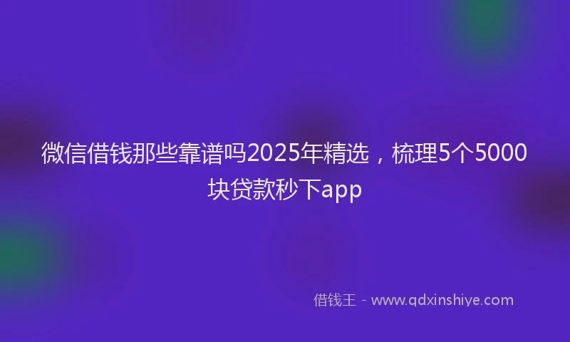 微信借钱那些靠谱吗2025年精选，梳理5个5000块贷款秒下app